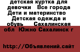 детская куртка для девочки - Все города Дети и материнство » Детская одежда и обувь   . Сахалинская обл.,Южно-Сахалинск г.